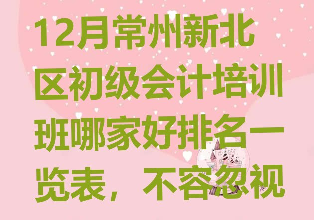 12月常州新北区初级会计培训班哪家好排名一览表，不容忽视”