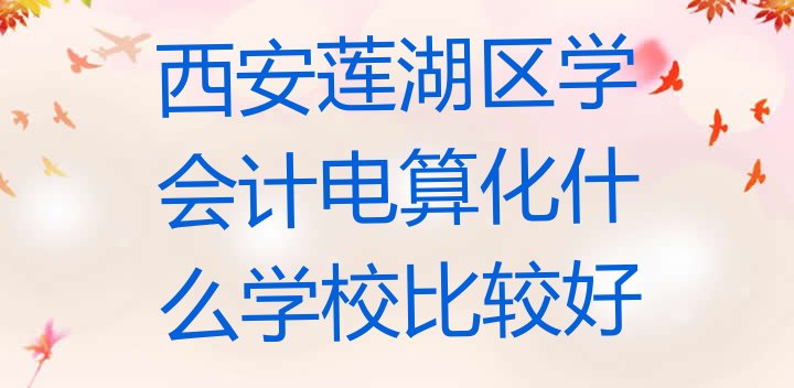 西安莲湖区学会计电算化什么学校比较好”