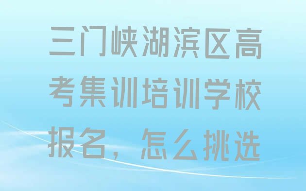 三门峡湖滨区高考集训培训学校报名，怎么挑选”