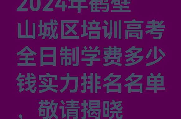 2024年鹤壁山城区培训高考全日制学费多少钱实力排名名单，敬请揭晓”