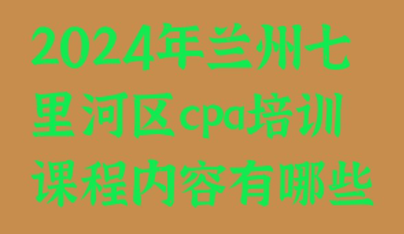 2024年兰州七里河区cpa培训课程内容有哪些”