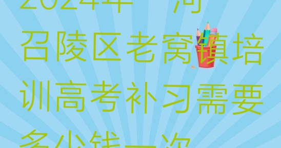 2024年漯河召陵区老窝镇培训高考补习需要多少钱一次”