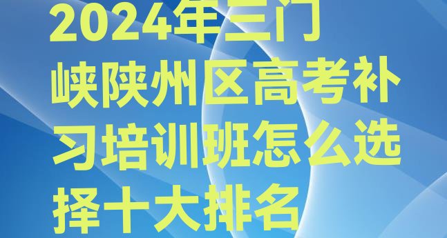 2024年三门峡陕州区高考补习培训班怎么选择十大排名”