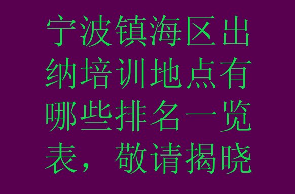 宁波镇海区出纳培训地点有哪些排名一览表，敬请揭晓”