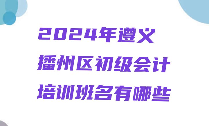 2024年遵义播州区初级会计培训班名有哪些”