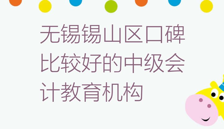 无锡锡山区口碑比较好的中级会计教育机构”