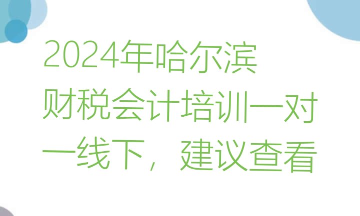 2024年哈尔滨财税会计培训一对一线下，建议查看”