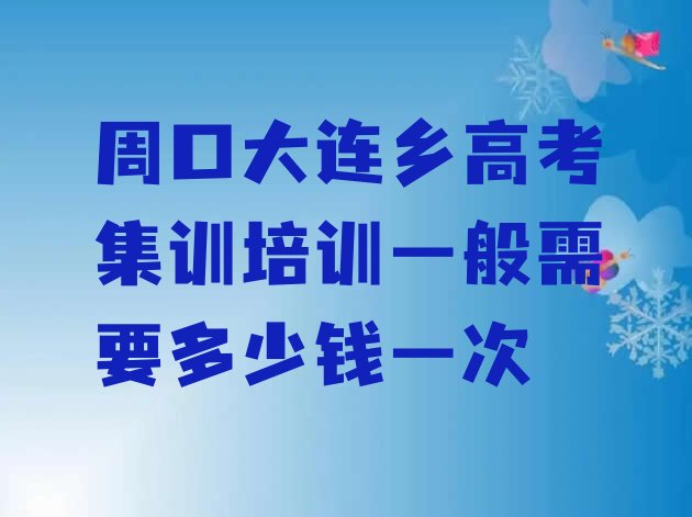 周口大连乡高考集训培训一般需要多少钱一次”