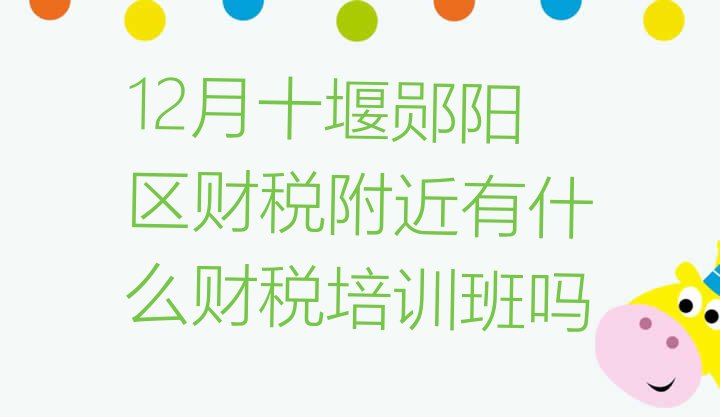 12月十堰郧阳区财税附近有什么财税培训班吗”