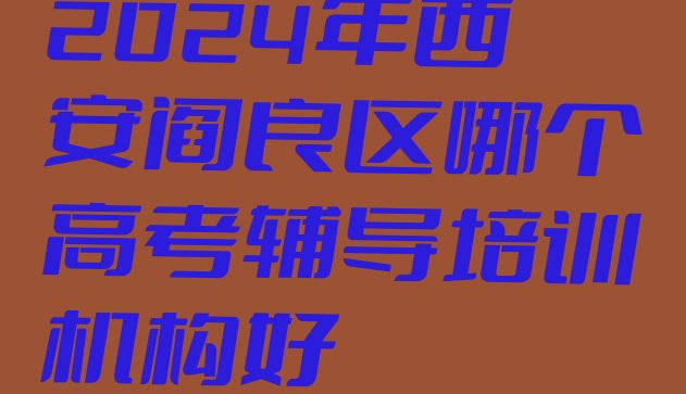 2024年西安阎良区哪个高考辅导培训机构好”