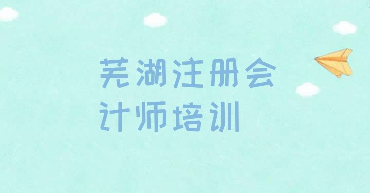 12月芜湖弋江区注册会计师培训班机构名单一览”