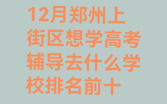 12月郑州上街区想学高考辅导去什么学校排名前十”