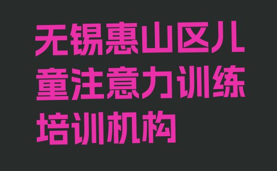 12月无锡惠山区儿童注意力训练培训学会了什么”