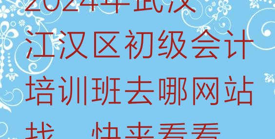 2024年武汉江汉区初级会计培训班去哪网站找，快来看看”