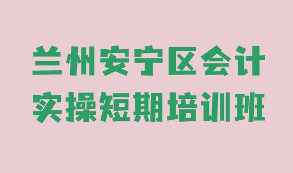 兰州安宁区会计实操短期培训班”