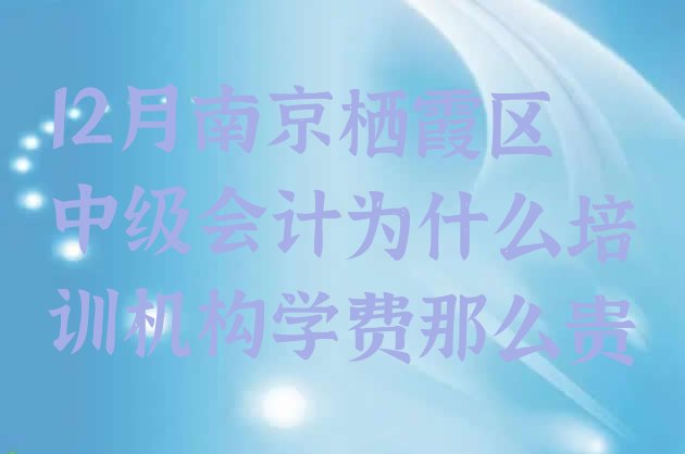 12月南京栖霞区中级会计为什么培训机构学费那么贵”