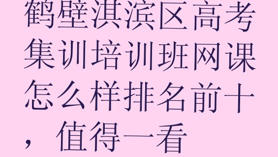 鹤壁淇滨区高考集训培训班网课怎么样排名前十，值得一看”