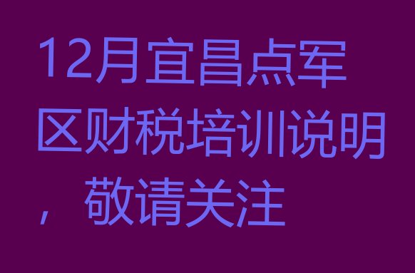 12月宜昌点军区财税培训说明，敬请关注”