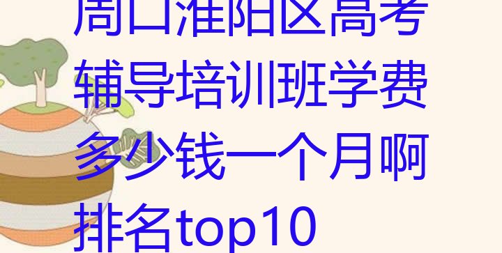 周口淮阳区高考辅导培训班学费多少钱一个月啊排名top10”