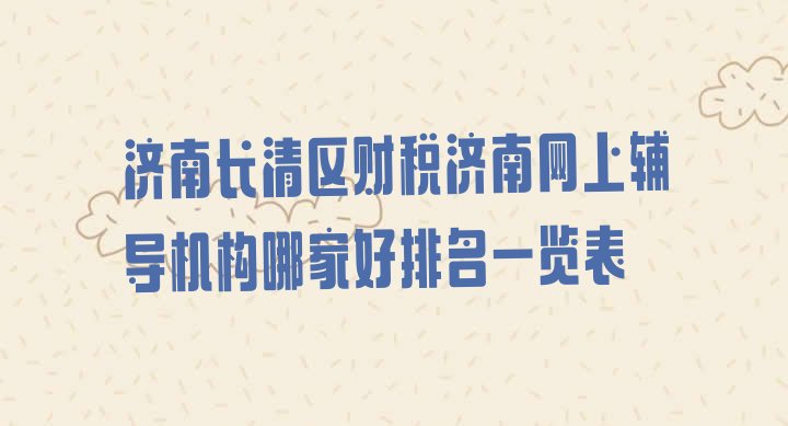 济南长清区财税济南网上辅导机构哪家好排名一览表”