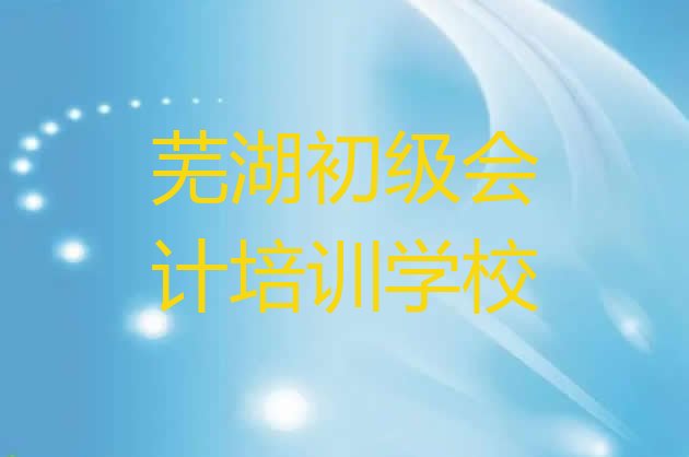 12月芜湖鸠江区培训初级会计学费多少钱排名top10，怎么挑选”