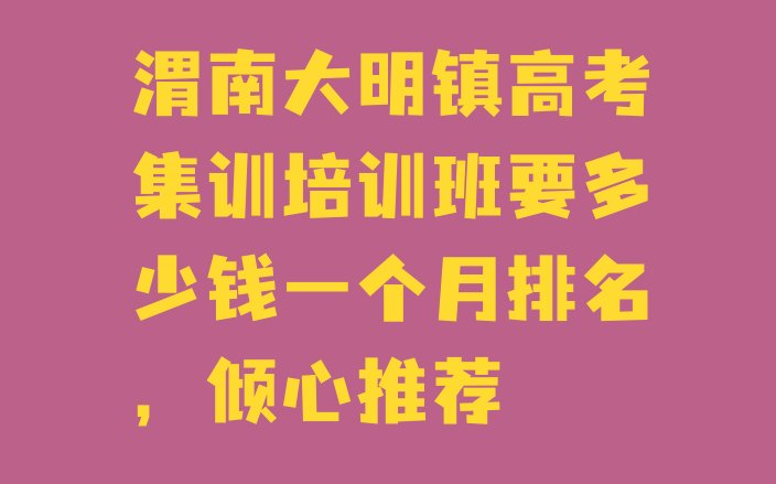 渭南大明镇高考集训培训班要多少钱一个月排名，倾心推荐”