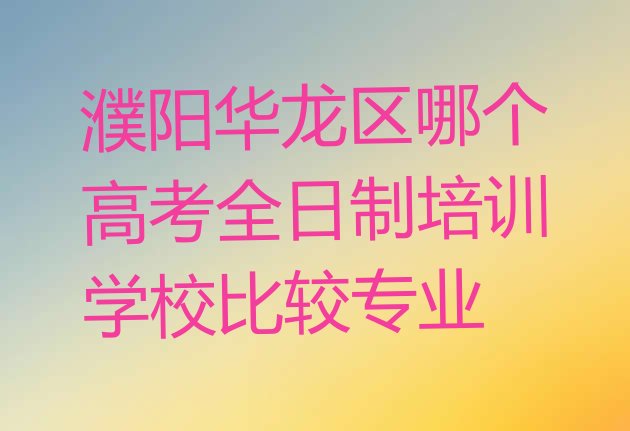 濮阳华龙区哪个高考全日制培训学校比较专业”