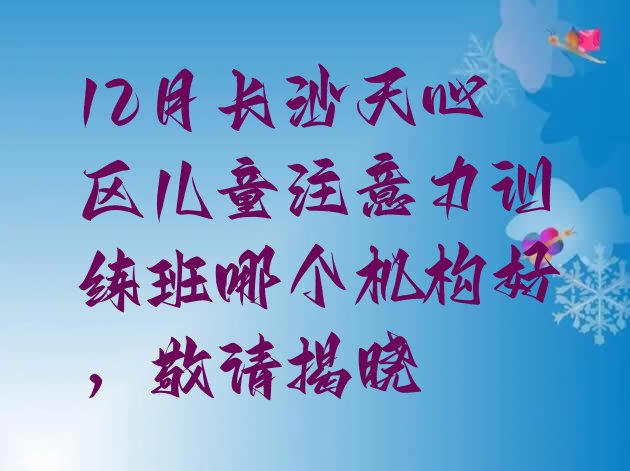 12月长沙天心区儿童注意力训练班哪个机构好，敬请揭晓”