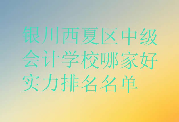 银川西夏区中级会计学校哪家好实力排名名单”