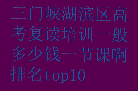 三门峡湖滨区高考复读培训一般多少钱一节课啊排名top10”