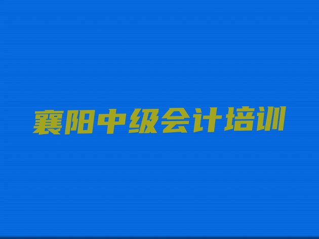 2025年襄阳樊城区中级会计附近中级会计培训学校地址查询排名一览表，值得关注”