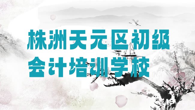 1月株洲天元区初级会计培训学校有哪些排名一览表”