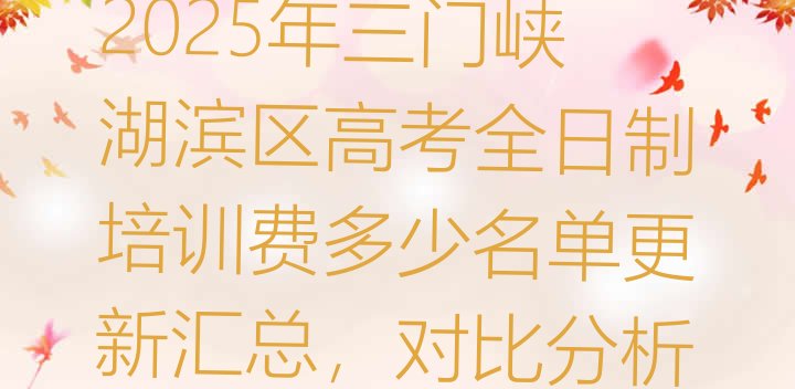 2025年三门峡湖滨区高考全日制培训费多少名单更新汇总，对比分析”