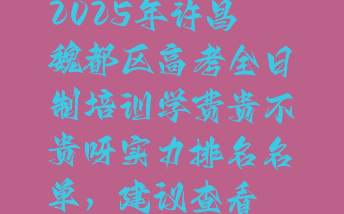 2025年许昌魏都区高考全日制培训学费贵不贵呀实力排名名单，建议查看”