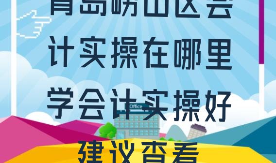 青岛崂山区会计实操在哪里学会计实操好，建议查看”