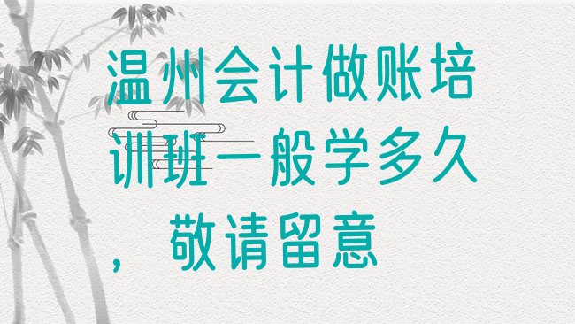 温州会计做账培训班一般学多久，敬请留意”