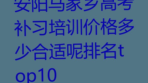 安阳马家乡高考补习培训价格多少合适呢排名top10”