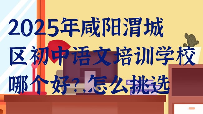 2025年咸阳渭城区初中语文培训学校哪个好?，怎么挑选”