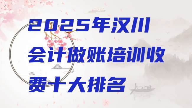 2025年汉川会计做账培训收费十大排名”