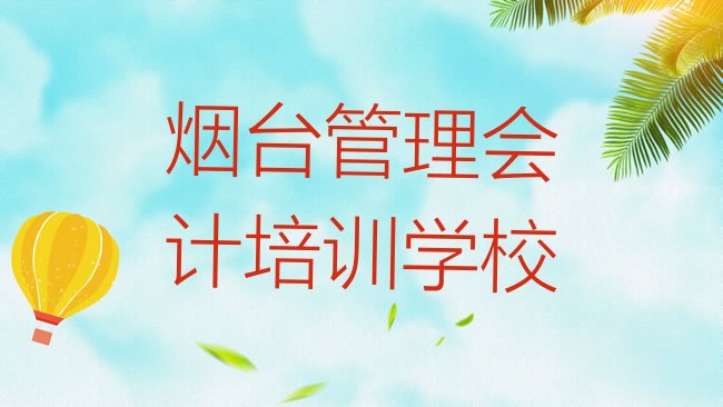 十大2025年烟台蓬莱区去哪个学校学管理会计好排行榜