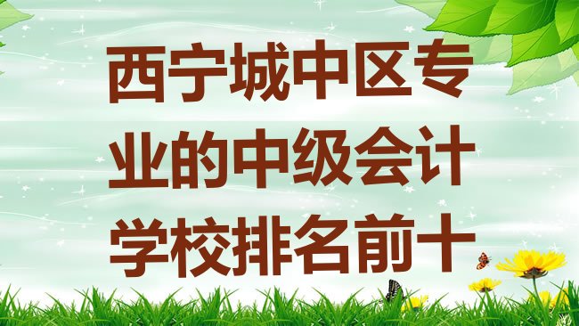 十大西宁城中区专业的中级会计学校排名前十排行榜