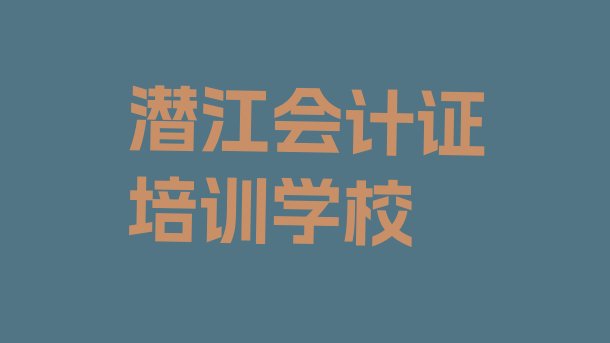 十大潜江会计证哪里有培训班排名一览表，怎么挑选排行榜