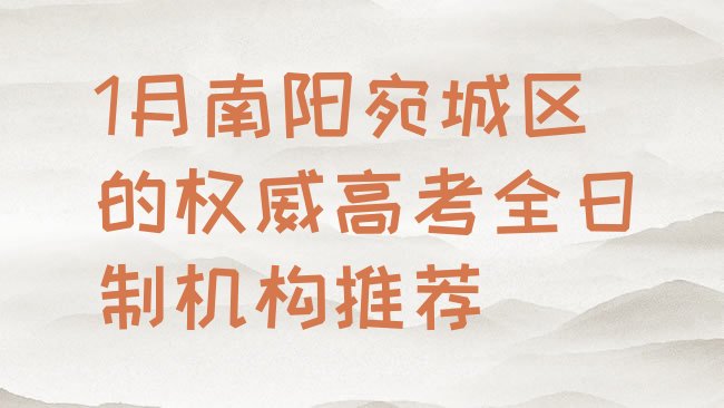 十大1月南阳宛城区的权威高考全日制机构推荐排行榜