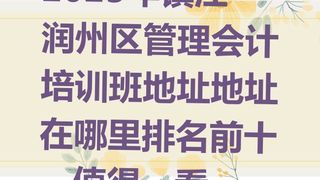 十大2025年镇江润州区管理会计培训班地址地址在哪里排名前十，值得一看排行榜