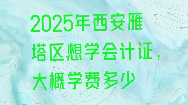 十大2025年西安雁塔区想学会计证,大概学费多少排行榜