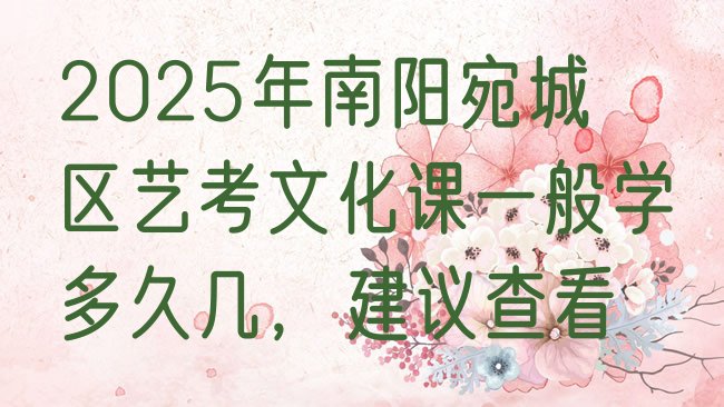 十大2025年南阳宛城区艺考文化课一般学多久几，建议查看排行榜