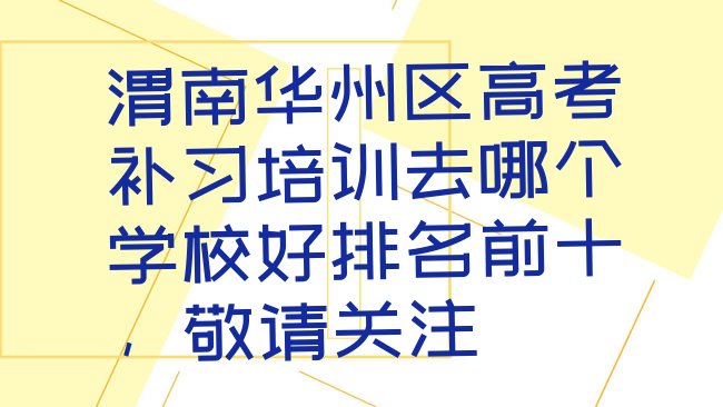 十大渭南华州区高考补习培训去哪个学校好排名前十，敬请关注排行榜